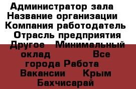 Администратор зала › Название организации ­ Компания-работодатель › Отрасль предприятия ­ Другое › Минимальный оклад ­ 23 000 - Все города Работа » Вакансии   . Крым,Бахчисарай